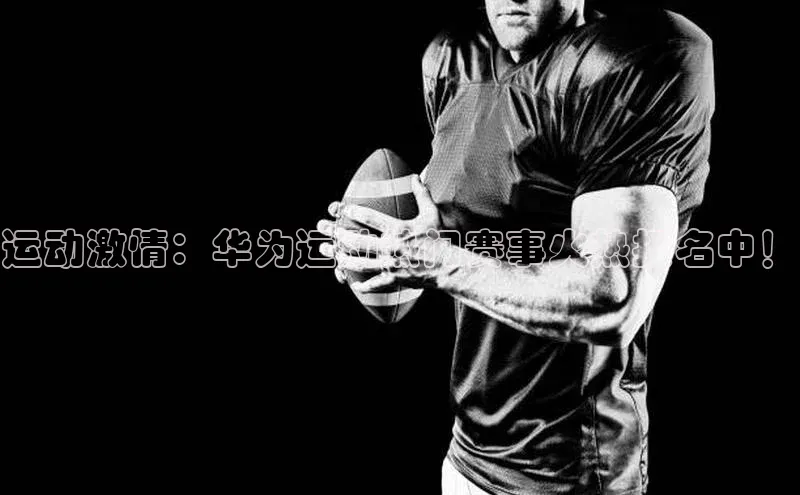 运动激情：华为运动热门赛事火热报名中！