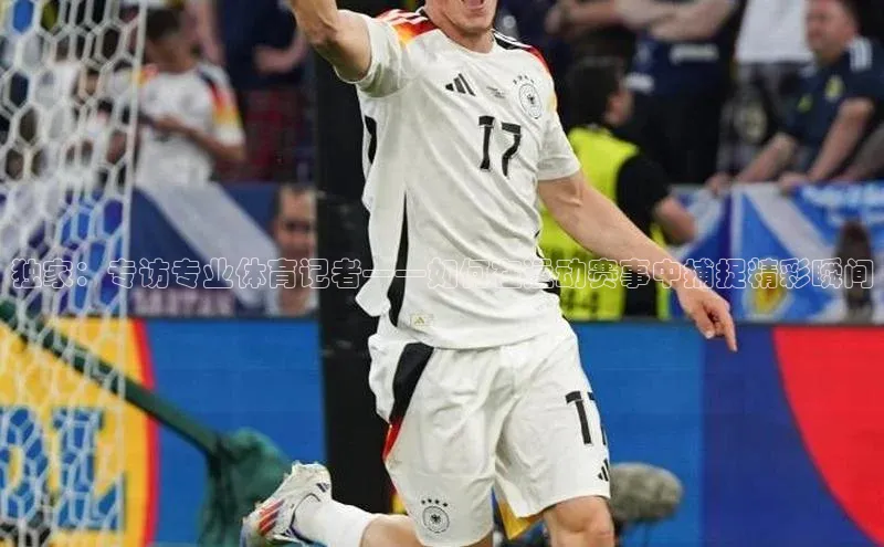 独家：专访专业体育记者——如何在运动赛事中捕捉精彩瞬间