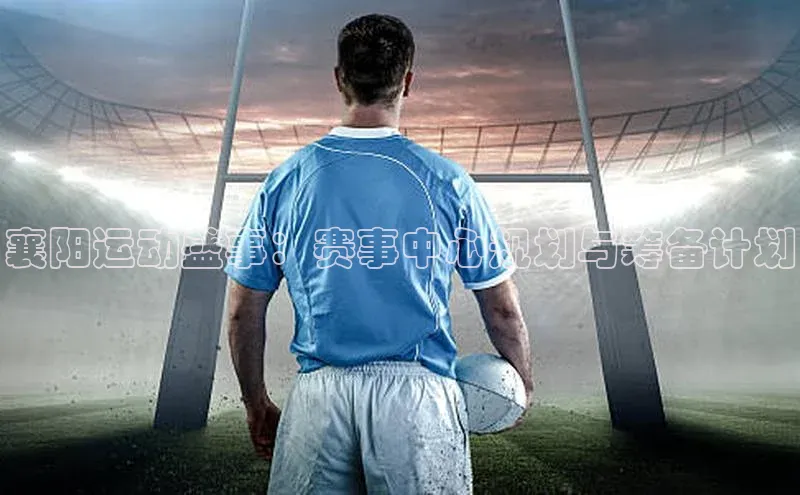 襄阳运动盛事：赛事中心规划与筹备计划