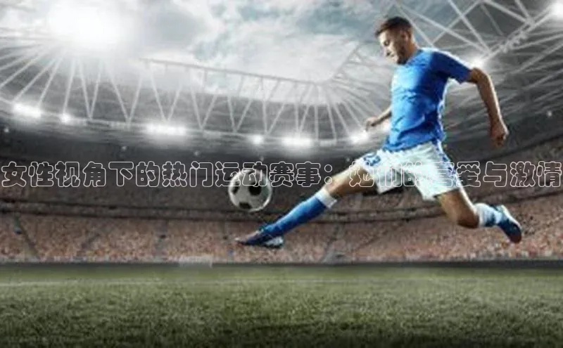女性视角下的热门运动赛事：她们的喜爱与激情