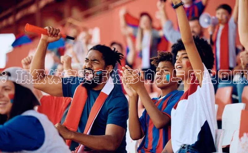 ：顶级体育赛事的影响力与历史回顾