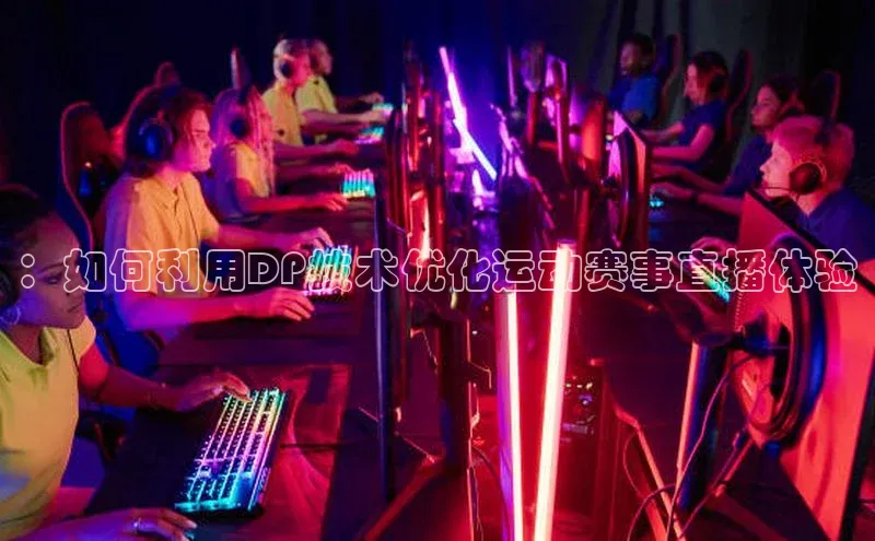 ：如何利用DP技术优化运动赛事直播体验
