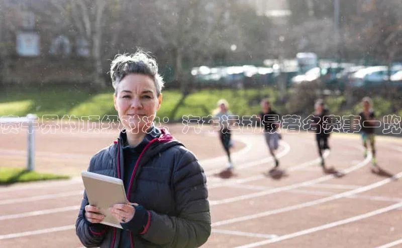 赛车界的顶级对决：汽车运动最著名赛事一览