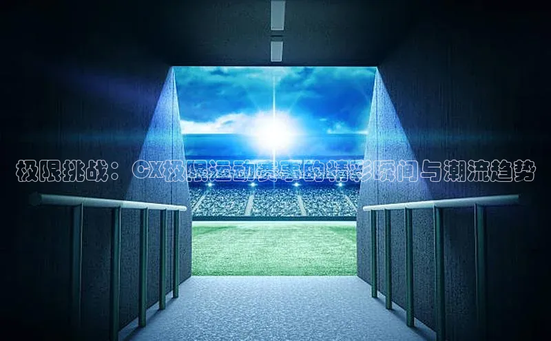 极限挑战：CX极限运动赛事的精彩瞬间与潮流趋势