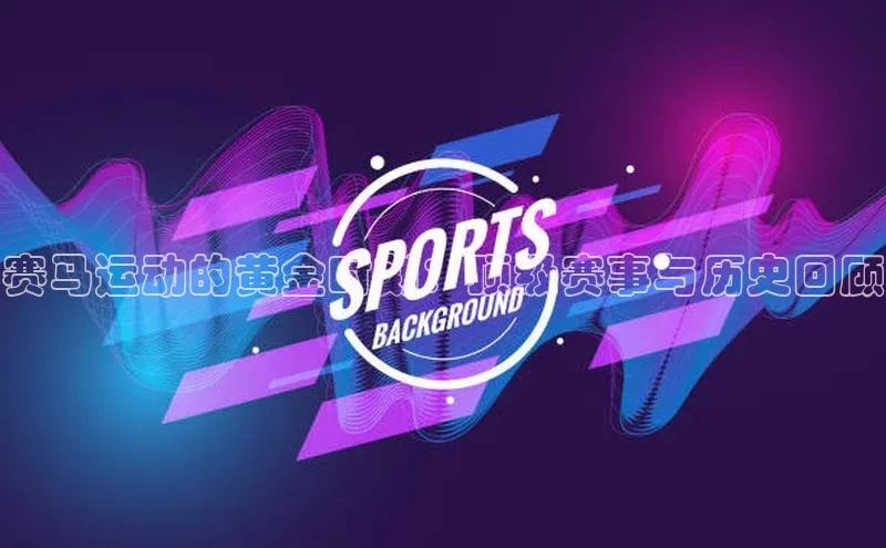 赛马运动的黄金时刻：顶级赛事与历史回顾
