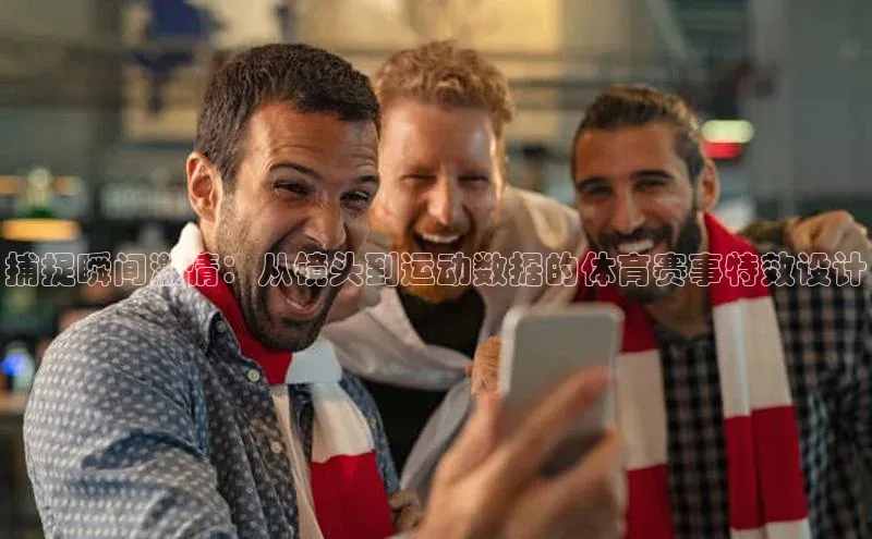 捕捉瞬间激情：从镜头到运动数据的体育赛事特效设计