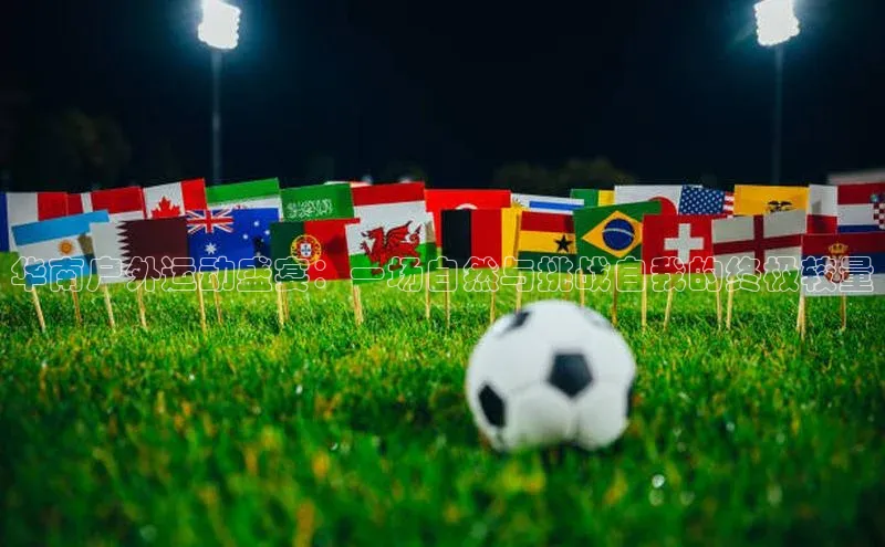 华南户外运动盛宴：一场自然与挑战自我的终极较量