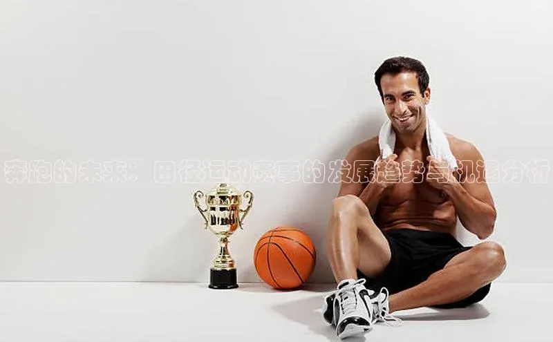 奔跑的未来：田径运动赛事的发展趋势与机遇分析