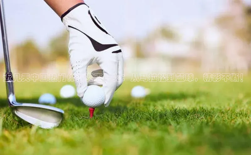 近几天中国热门体育赛事一览：从马拉松到篮球，精彩不断！