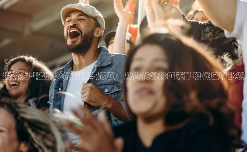探讨大型运动会的起源与演变：从古代奥林匹克到现代足球比赛