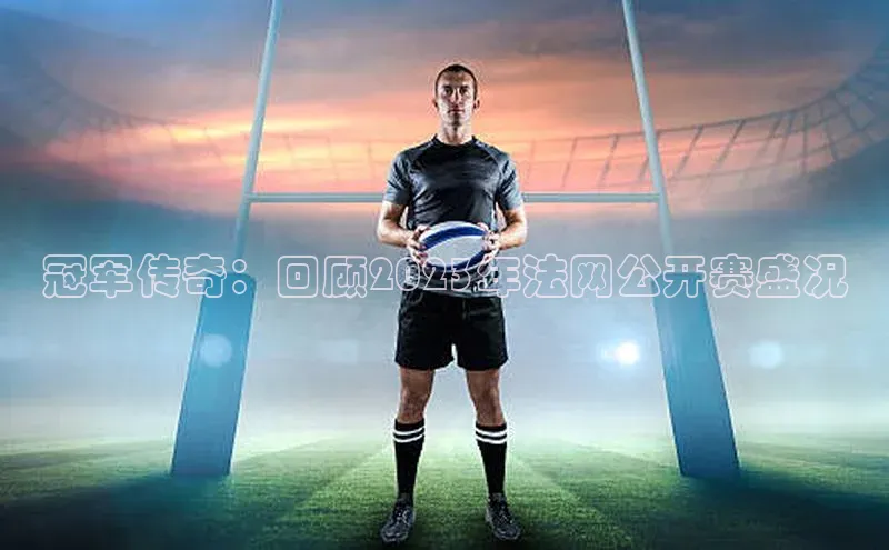 冠军传奇：回顾2023年法网公开赛盛况